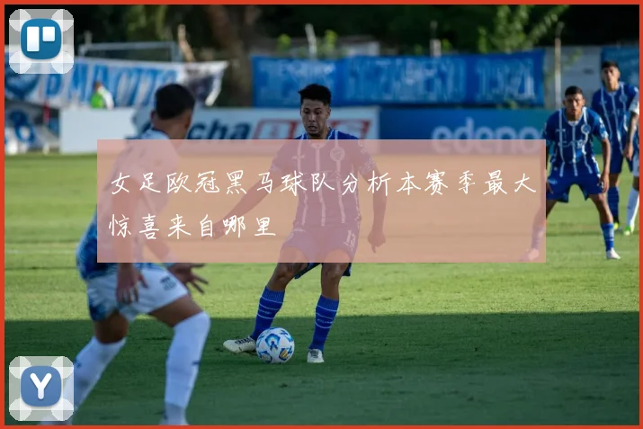 女足欧冠黑马球队分析本赛季最大惊喜来自哪里