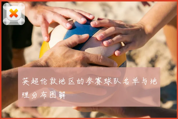 英超伦敦地区的参赛球队名单与地理分布图解