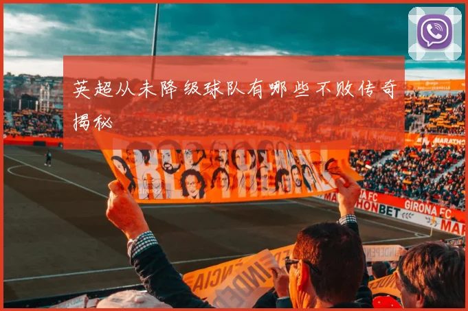 英超从未降级球队有哪些不败传奇揭秘