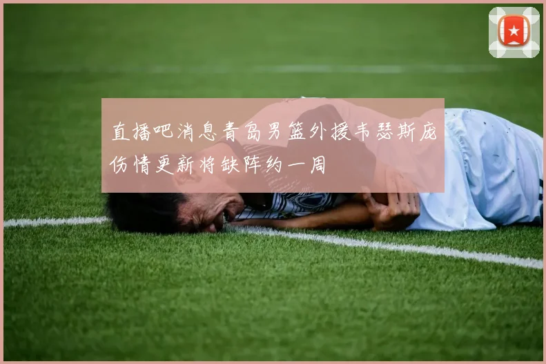 直播吧消息青岛男篮外援韦瑟斯庞伤情更新将缺阵约一周