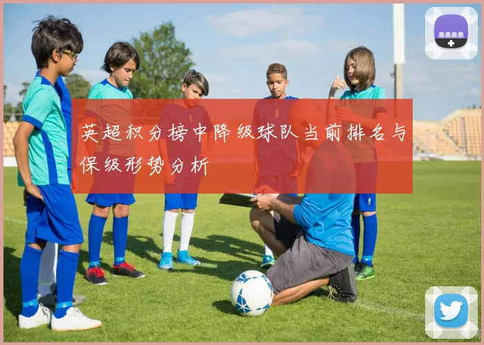 英超积分榜中降级球队当前排名与保级形势分析