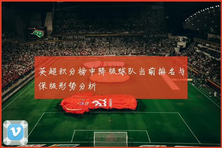 英超积分榜中降级球队当前排名与保级形势分析