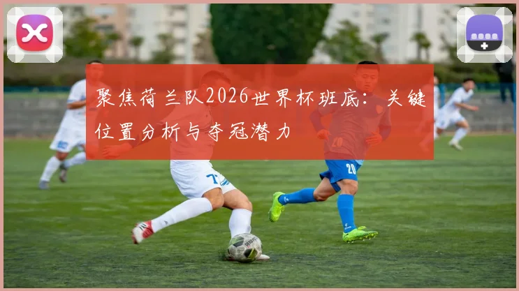 聚焦荷兰队2026世界杯班底：关键位置分析与夺冠潜力