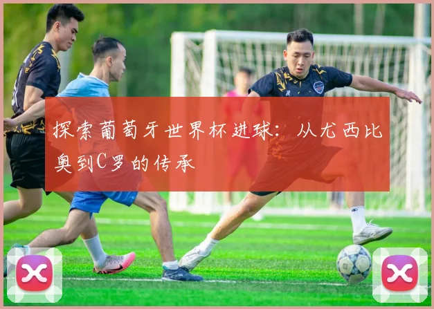 探索葡萄牙世界杯进球：从尤西比奥到C罗的传承