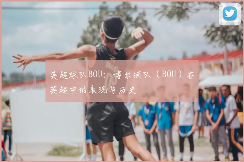 英超球队BOU：博尔顿队（BOU）在英超中的表现与历史