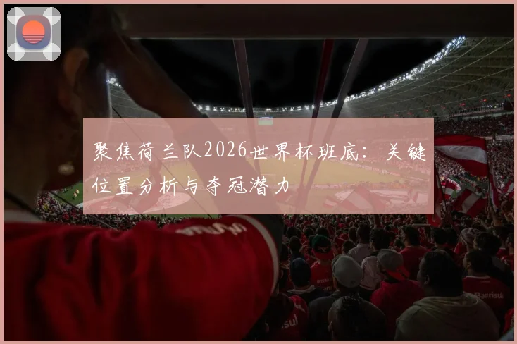 聚焦荷兰队2026世界杯班底:关键位置分析与夺冠潜力