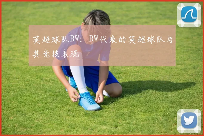 英超球队BW：BW代表的英超球队与其竞技表现