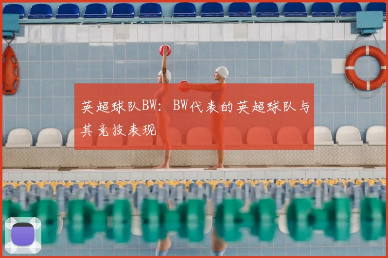 英超球队BW:BW代表的英超球队与其竞技表现